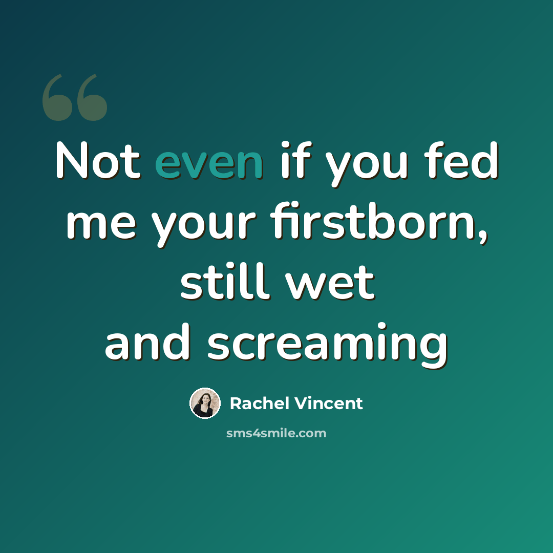 “Not even if you fed me your firstborn, still wet and screaming” quote by Rachel Vincent