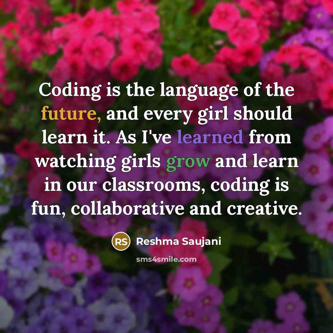 “Coding is the language of the future, and every girl should learn it. As I've learned from watching girls grow and learn in our classrooms, coding is fun, collaborative and creative.” quote by Reshma Saujani