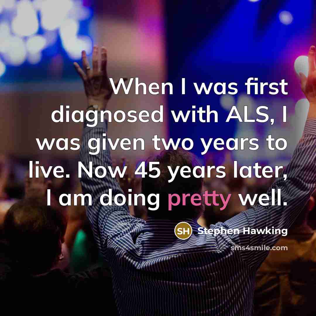 “When I was first diagnosed with ALS, I was given two years to live. Now 45 years later, I am doing pretty well.” quote by Stephen Hawking