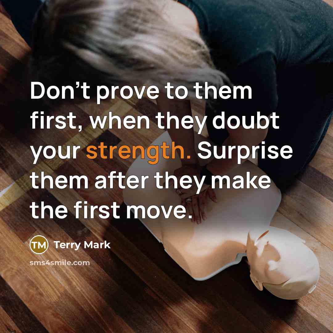 “Don't prove to them first, when they doubt your strength. Surprise them after they make the first move.” quote by Terry Mark