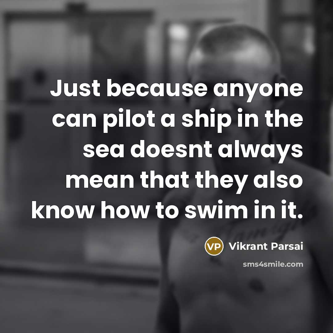 “Just because anyone can pilot a ship in the sea doesnt always mean that they also know how to swim in it.” quote by Vikrant Parsai