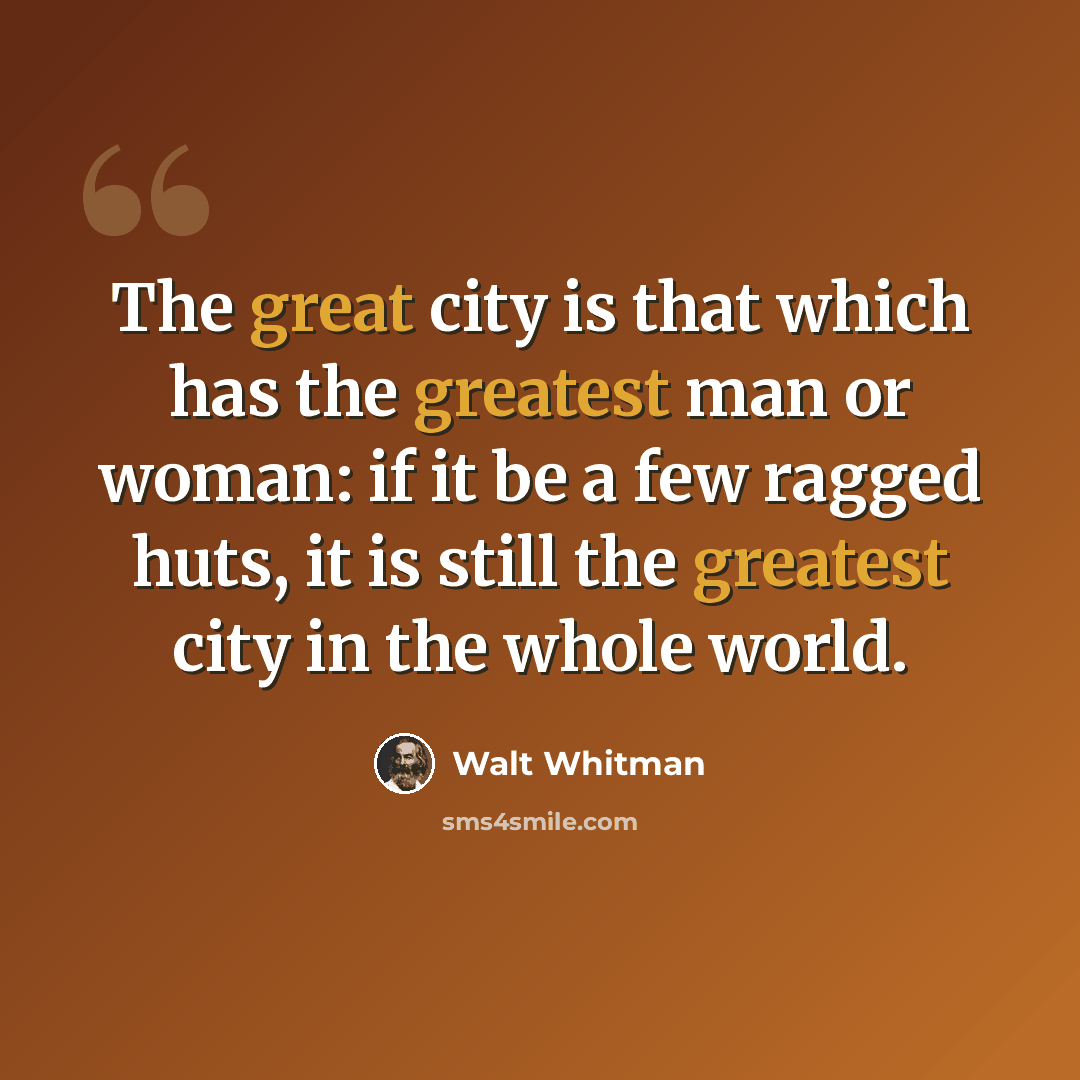 “The great city is that which has the greatest man or woman: if it be a few ragged huts, it is still the greatest city in the whole world.” quote by Walt Whitman
