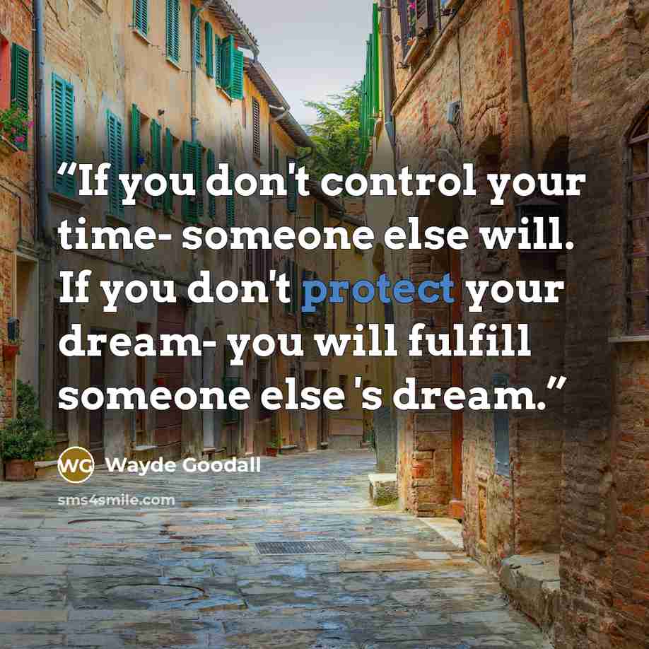 “If you don't control your time- someone else will. If you don't protect your dream- you will fulfill someone else 's dream.” quote by Wayde Goodall