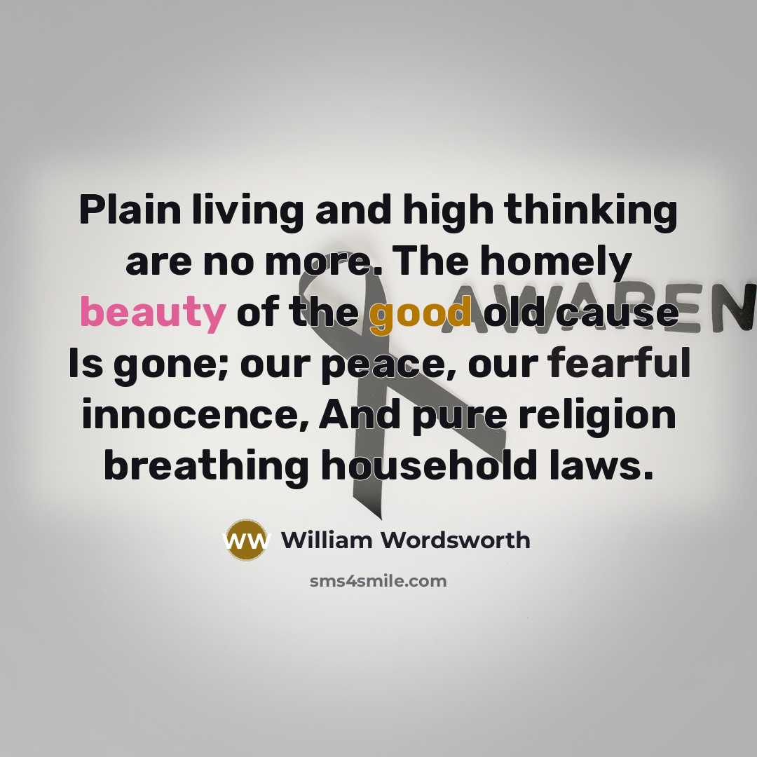 “Plain living and high thinking are no more. The homely beauty of the good old cause Is gone; our peace, our fearful innocence, And pure religion breathing household laws.” quote by William Wordsworth