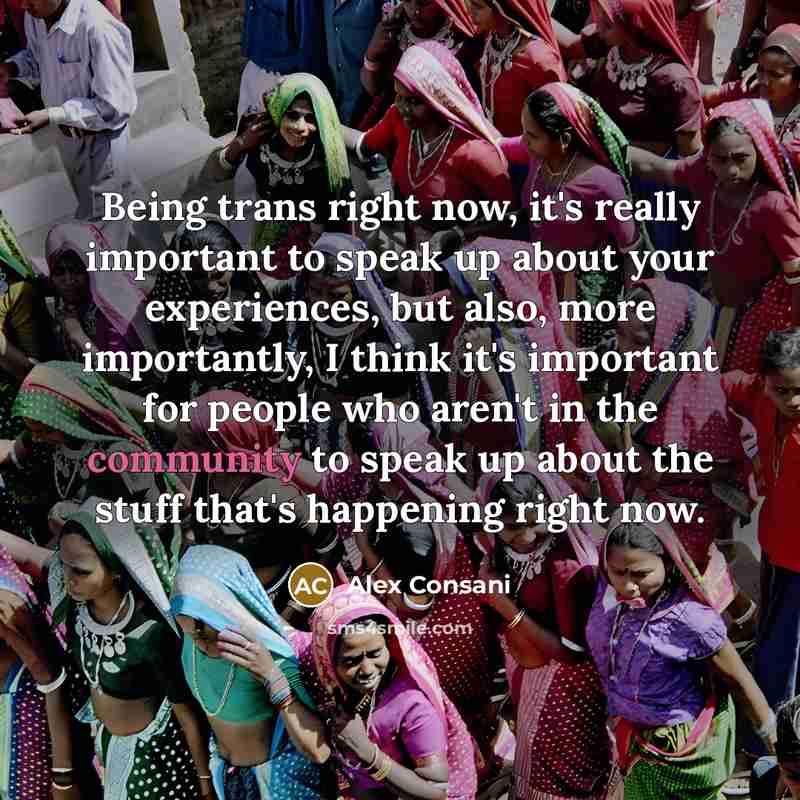 “Being trans right now, it's really important to speak up about your experiences, but also, more importantly, I think it's important for people who aren't in the community to speak up about the stuff that's happening right now.” quote by Alex Consani