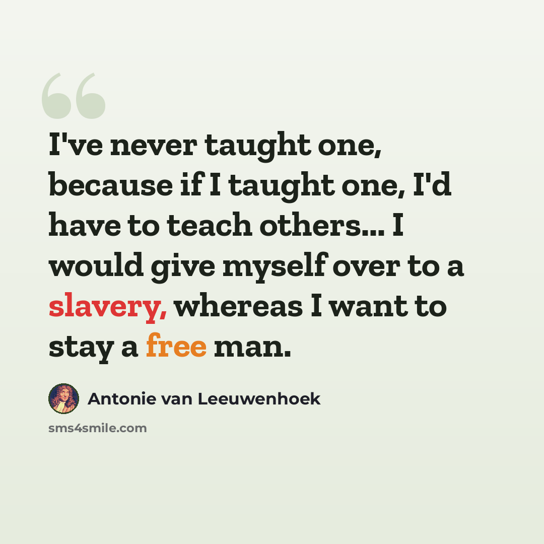 “I've never taught one, because if I taught one, I'd have to teach others... I would give myself over to a slavery, whereas I want to stay a free man.” quote by Antonie van Leeuwenhoek