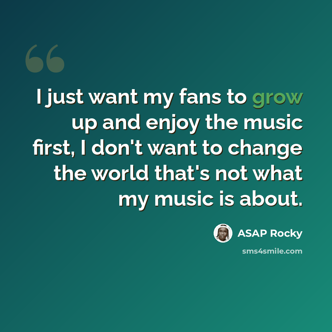 “I just want my fans to grow up and enjoy the music first, I don't want to change the world that's not what my music is about.” quote by ASAP Rocky