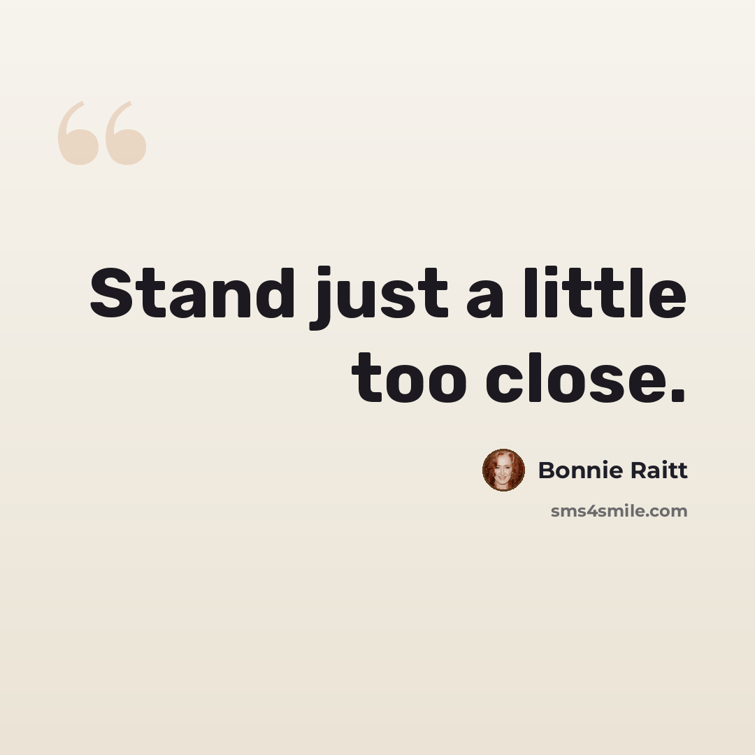 “Stand just a little too close.” quote by Bonnie Raitt