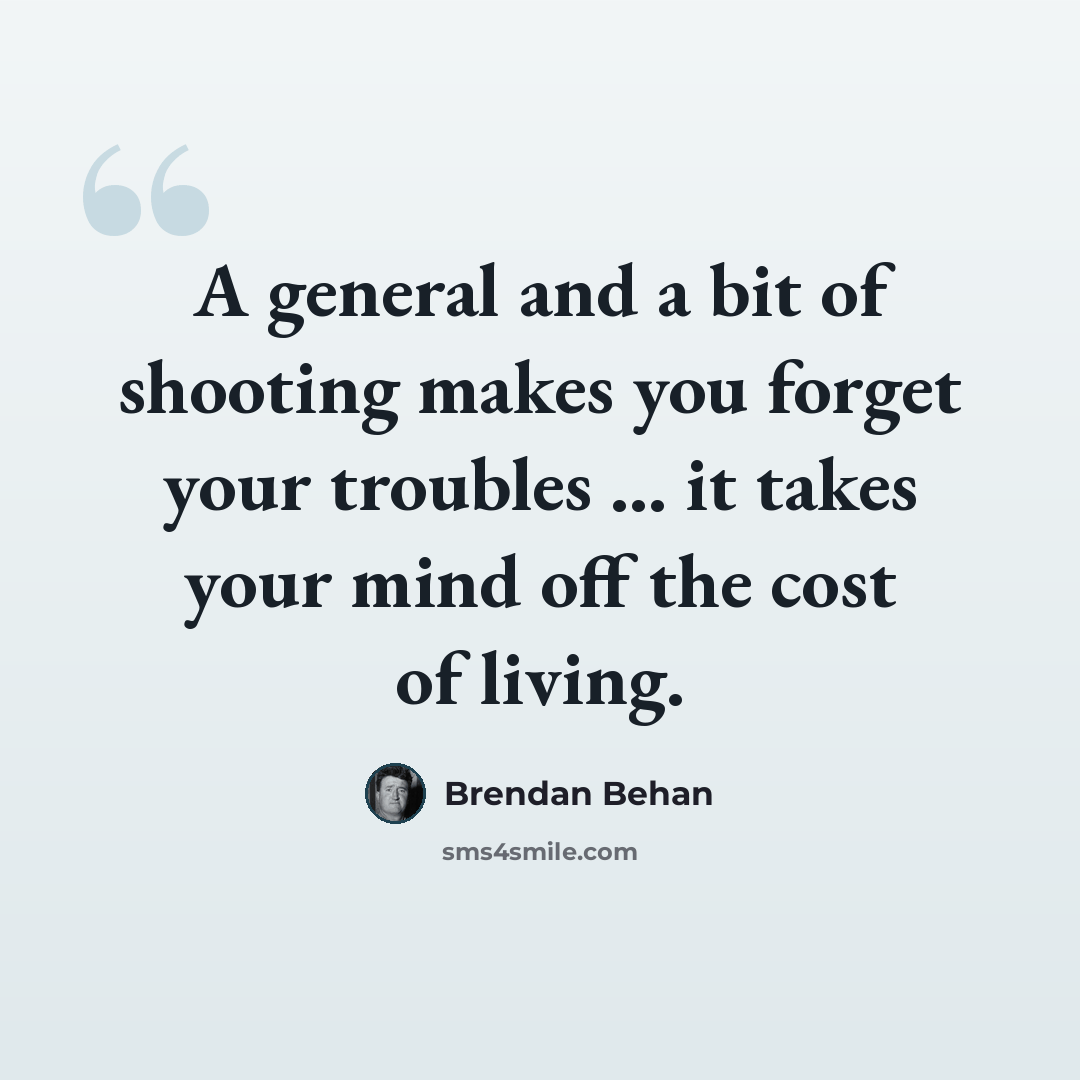 “A general and a bit of shooting makes you forget your troubles ... it takes your mind off the cost of living.” quote by Brendan Behan