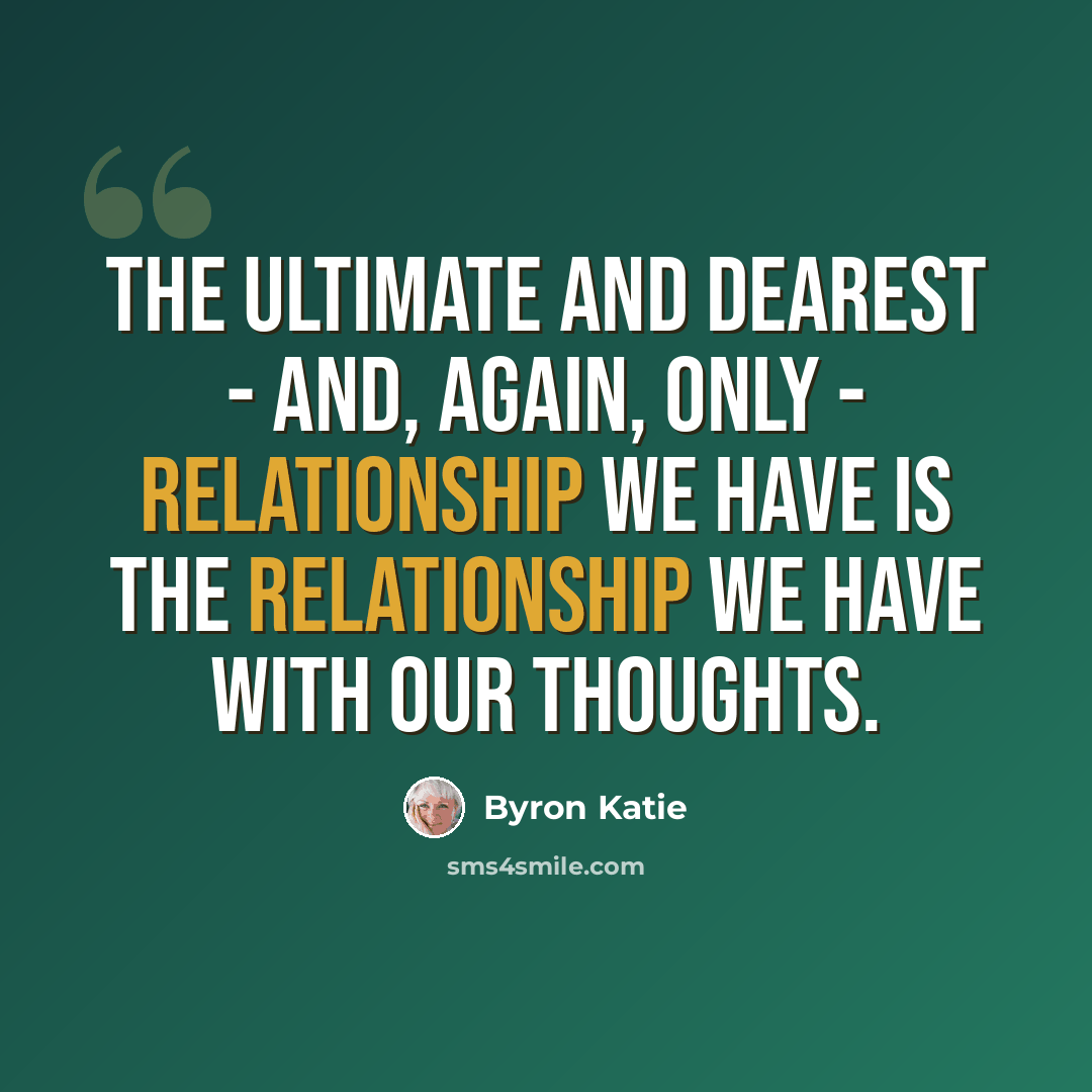 “The ultimate and dearest - and, again, only - relationship we have is the relationship we have with our thoughts.” quote by Byron Katie