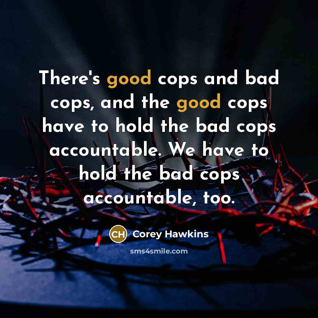 “There's good cops and bad cops, and the good cops have to hold the bad cops accountable. We have to hold the bad cops accountable, too.” quote by Corey Hawkins
