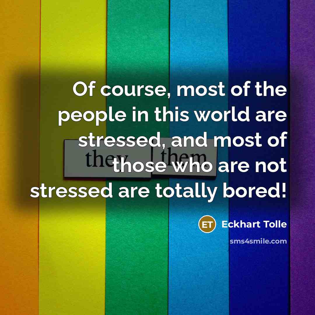 “Of course, most of the people in this world are stressed, and most of those who are not stressed are totally bored!” quote by Eckhart Tolle