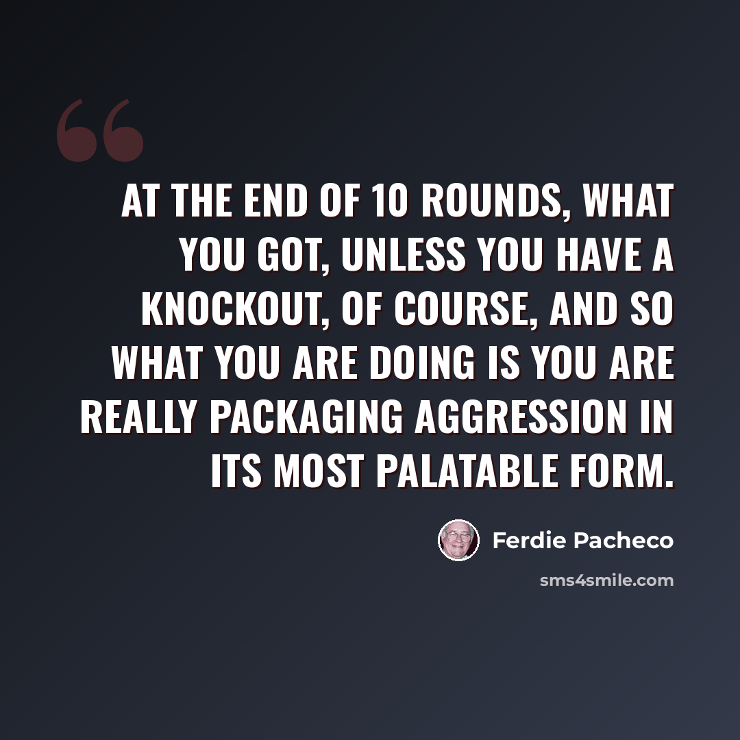 “At the end of 10 rounds, what you got, unless you have a knockout, of course, and so what you are doing is you are really packaging aggression in its most palatable form.” quote by Ferdie Pacheco