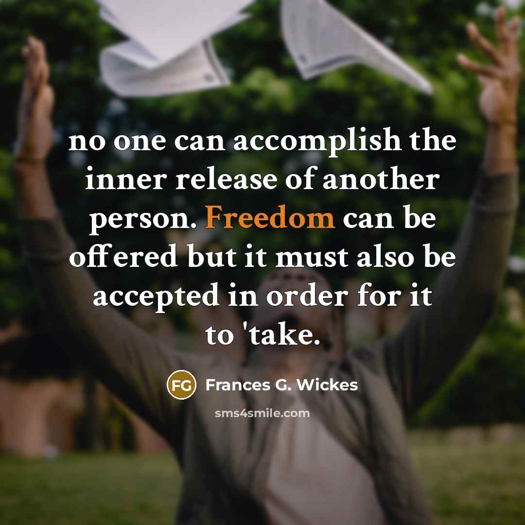 “no one can accomplish the inner release of another person. Freedom can be offered but it must also be accepted in order for it to 'take.” quote by Frances G. Wickes