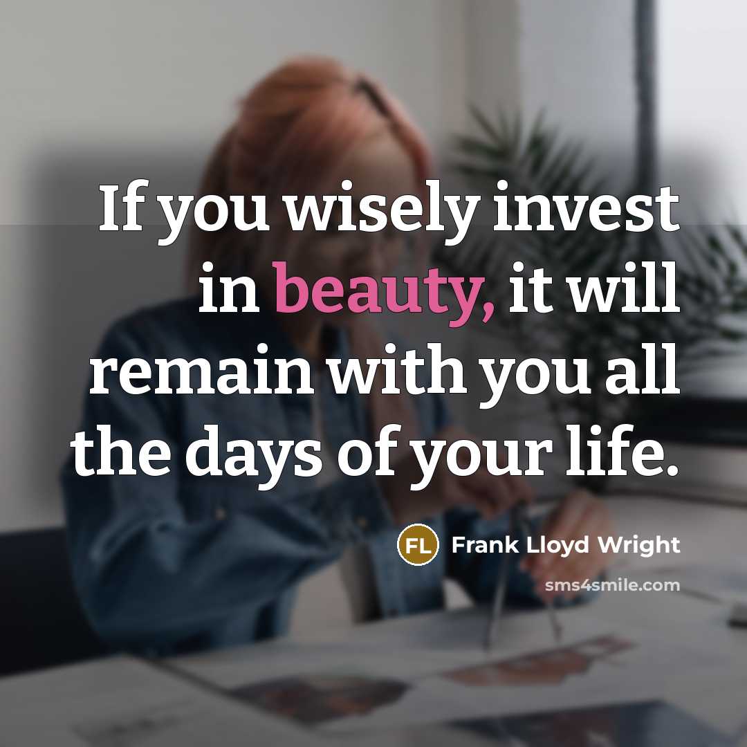 “If you wisely invest in beauty, it will remain with you all the days of your life.” quote by Frank Lloyd Wright