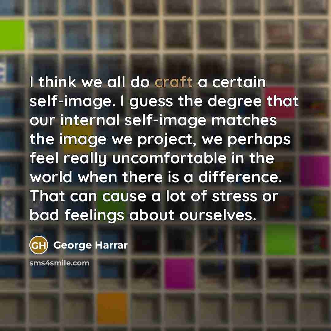 “I think we all do craft a certain self-image. I guess the degree that our internal self-image matches the image we project, we perhaps feel really uncomfortable in the world when there is a difference. That can cause a lot of stress or bad feelings about ourselves.” quote by George Harrar