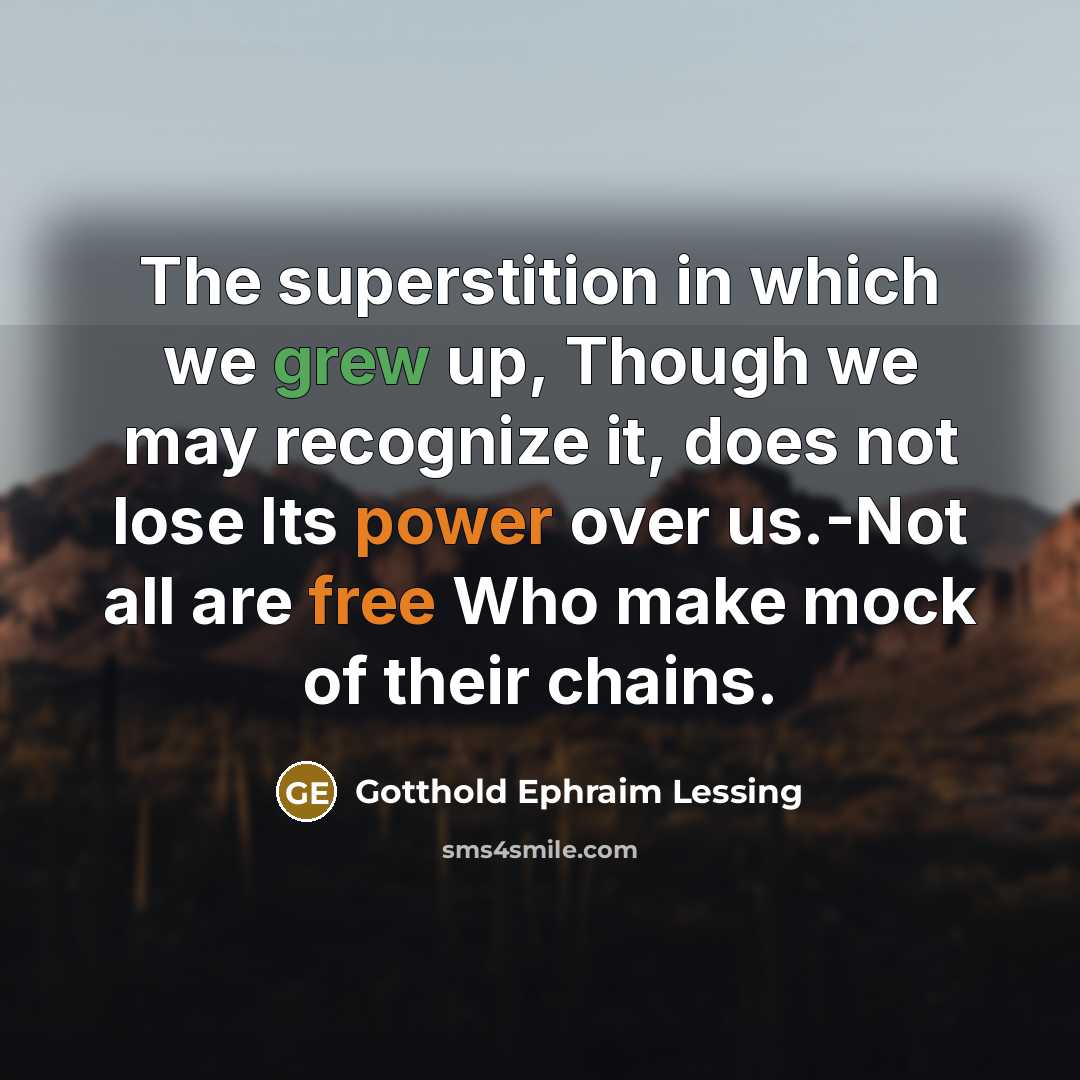 “The superstition in which we grew up, Though we may recognize it, does not lose Its power over us.-Not all are free Who make mock of their chains.” quote by Gotthold Ephraim Lessing