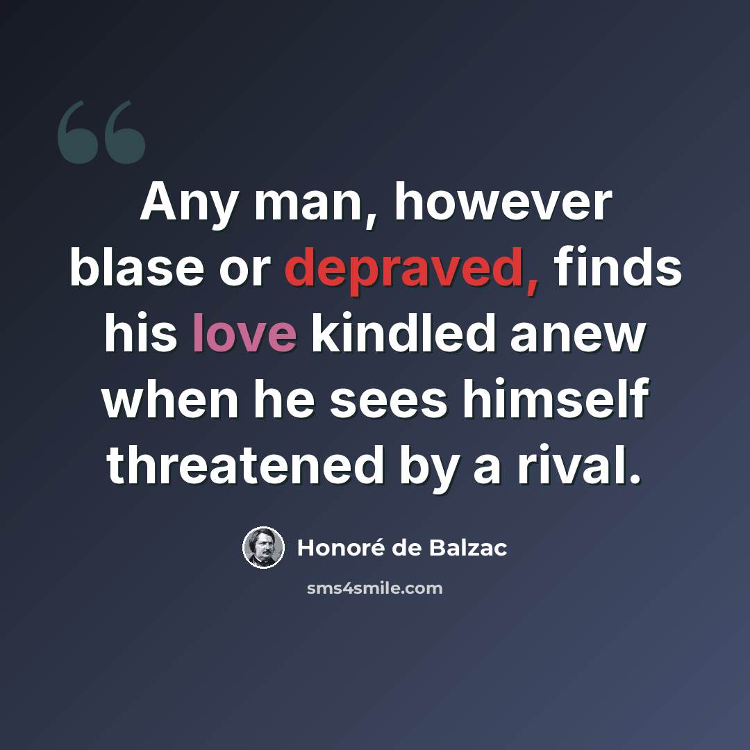 “Any man, however blase or depraved, finds his love kindled anew when he sees himself threatened by a rival.” quote by Honore de Balzac