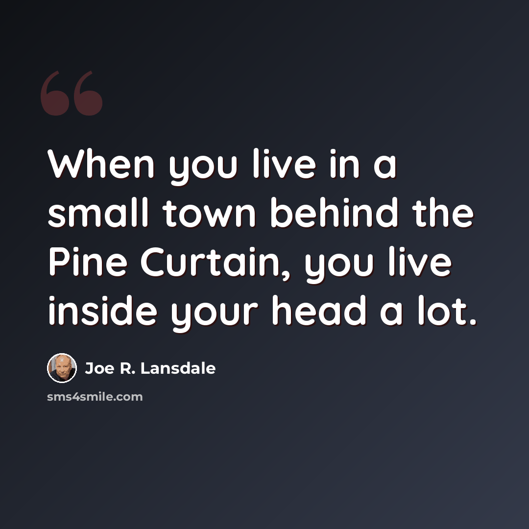 “When you live in a small town behind the Pine Curtain, you live inside your head a lot.” quote by Joe R. Lansdale
