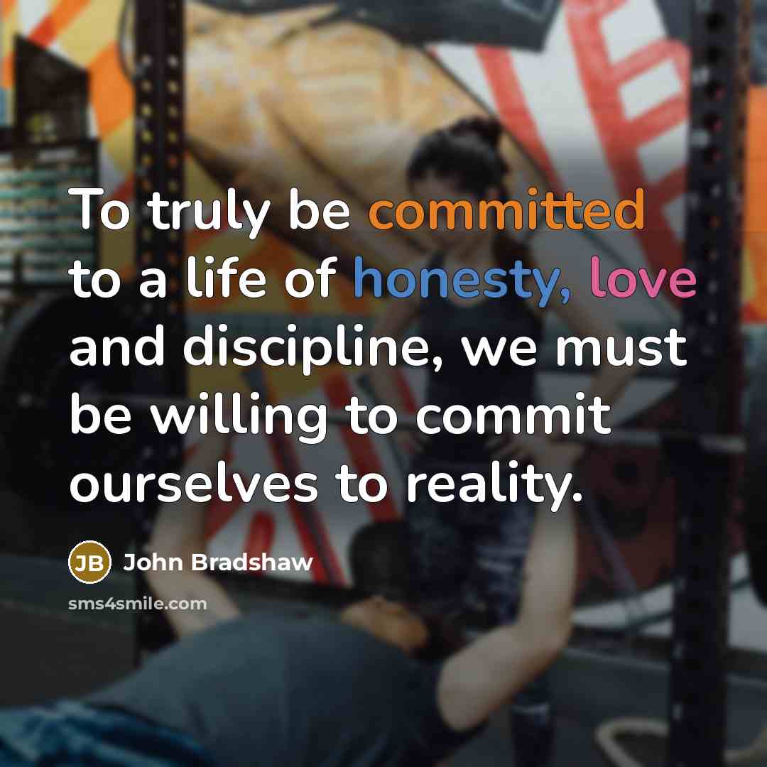 “To truly be committed to a life of honesty, love and discipline, we must be willing to commit ourselves to reality.” quote by John Bradshaw