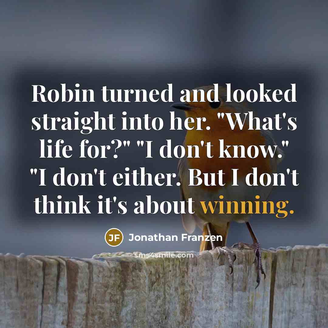 “Robin turned and looked straight into her. "What's life for?" "I don't know." "I don't either. But I don't think it's about winning.” quote by Jonathan Franzen
