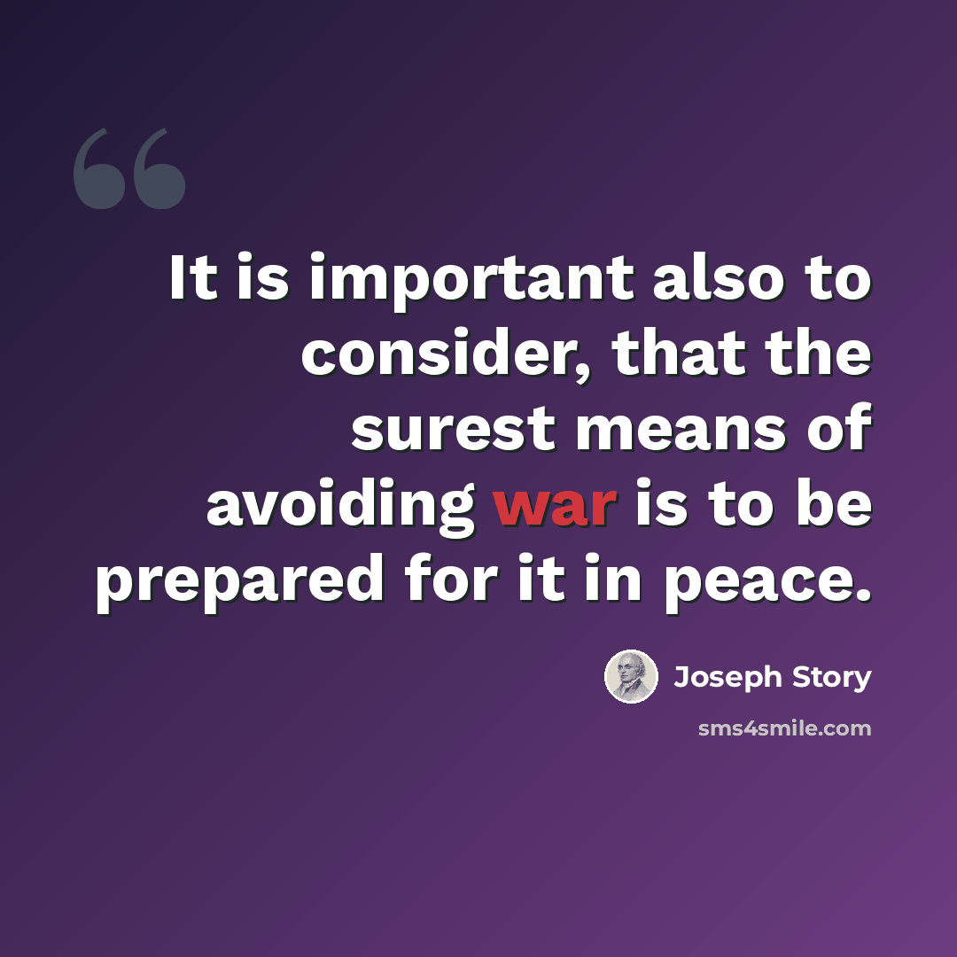 “It is important also to consider, that the surest means of avoiding war is to be prepared for it in peace.” quote by Joseph Story