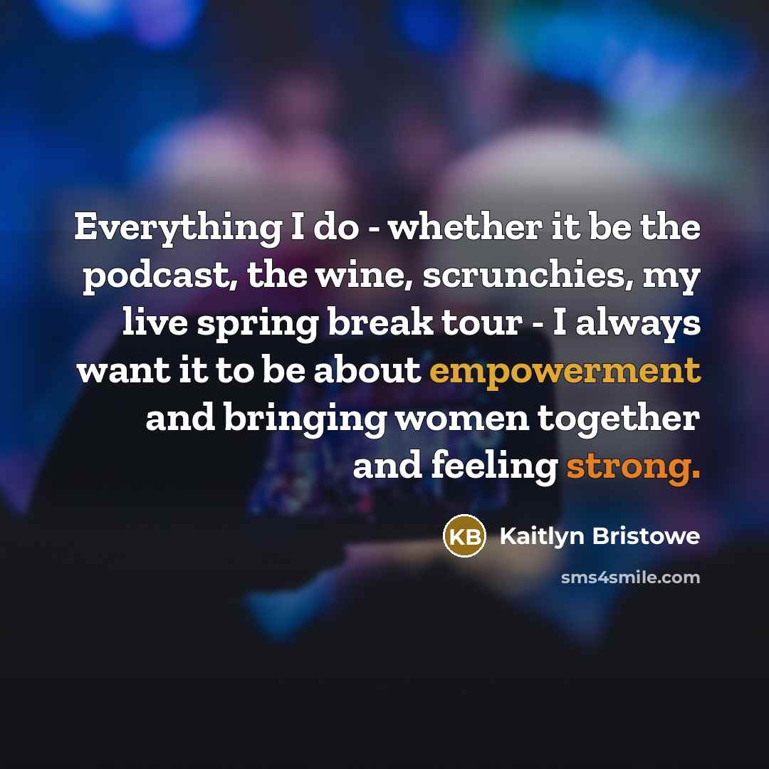 “Everything I do - whether it be the podcast, the wine, scrunchies, my live spring break tour - I always want it to be about empowerment and bringing women together and feeling strong.” quote by Kaitlyn Bristowe