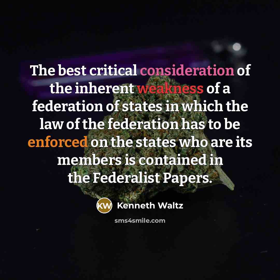 “The best critical consideration of the inherent weakness of a federation of states in which the law of the federation has to be enforced on the states who are its members is contained in the Federalist Papers.” quote by Kenneth Waltz