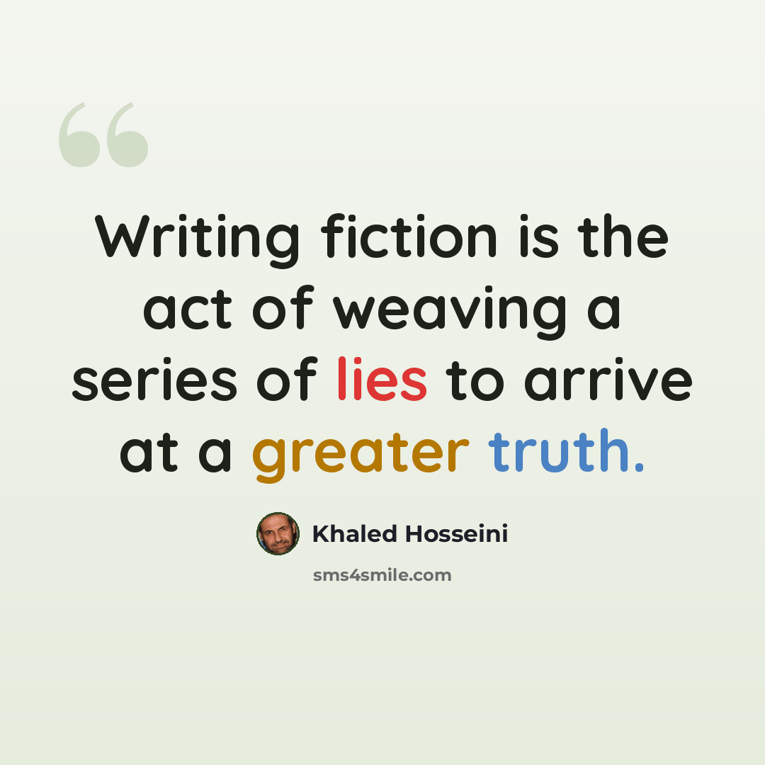 “Writing fiction is the act of weaving a series of lies to arrive at a greater truth.” quote by Khaled Hosseini