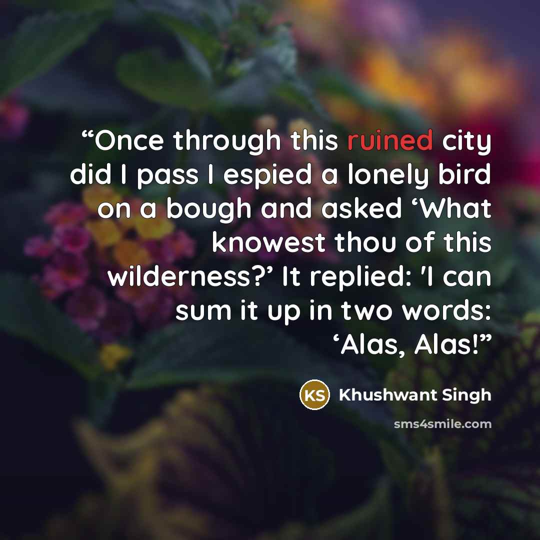 “Once through this ruined city did I pass I espied a lonely bird on a bough and asked ‘What knowest thou of this wilderness?’ It replied: 'I can sum it up in two words: ‘Alas, Alas!” quote by Khushwant Singh