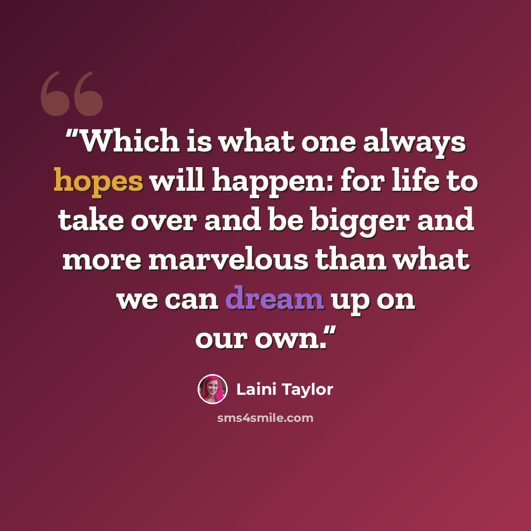 “Which is what one always hopes will happen: for life to take over and be bigger and more marvelous than what we can dream up on our own.” quote by Laini Taylor