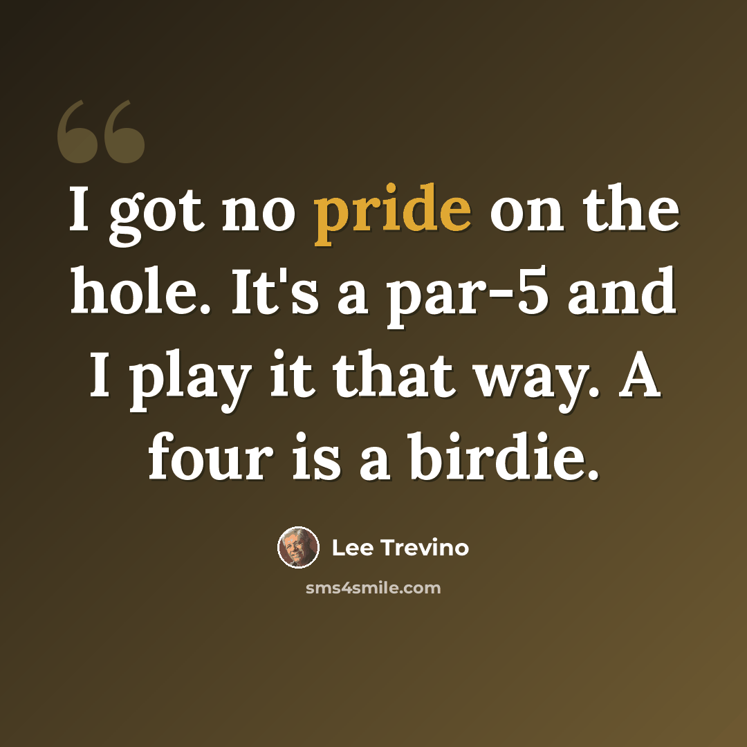 “I got no pride on the hole. It's a par-5 and I play it that way. A four is a birdie.” quote by Lee Trevino