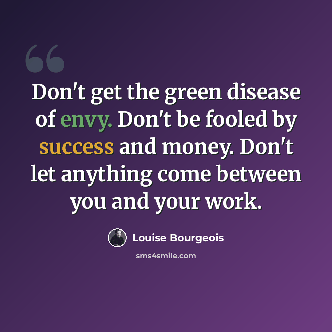 “Don't get the green disease of envy. Don't be fooled by success and money. Don't let anything come between you and your work.” quote by Louise Bourgeois