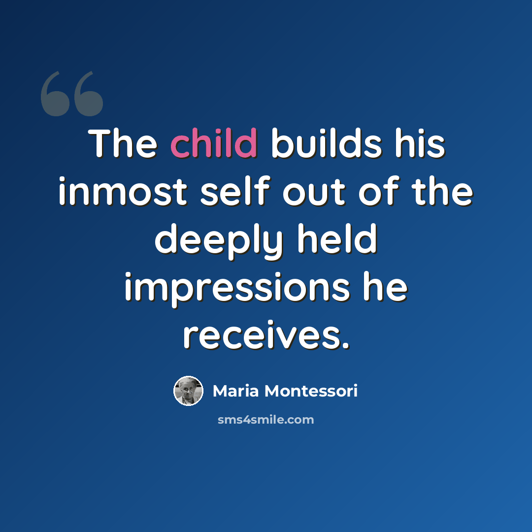 “The child builds his inmost self out of the deeply held impressions he receives.” quote by Maria Montessori