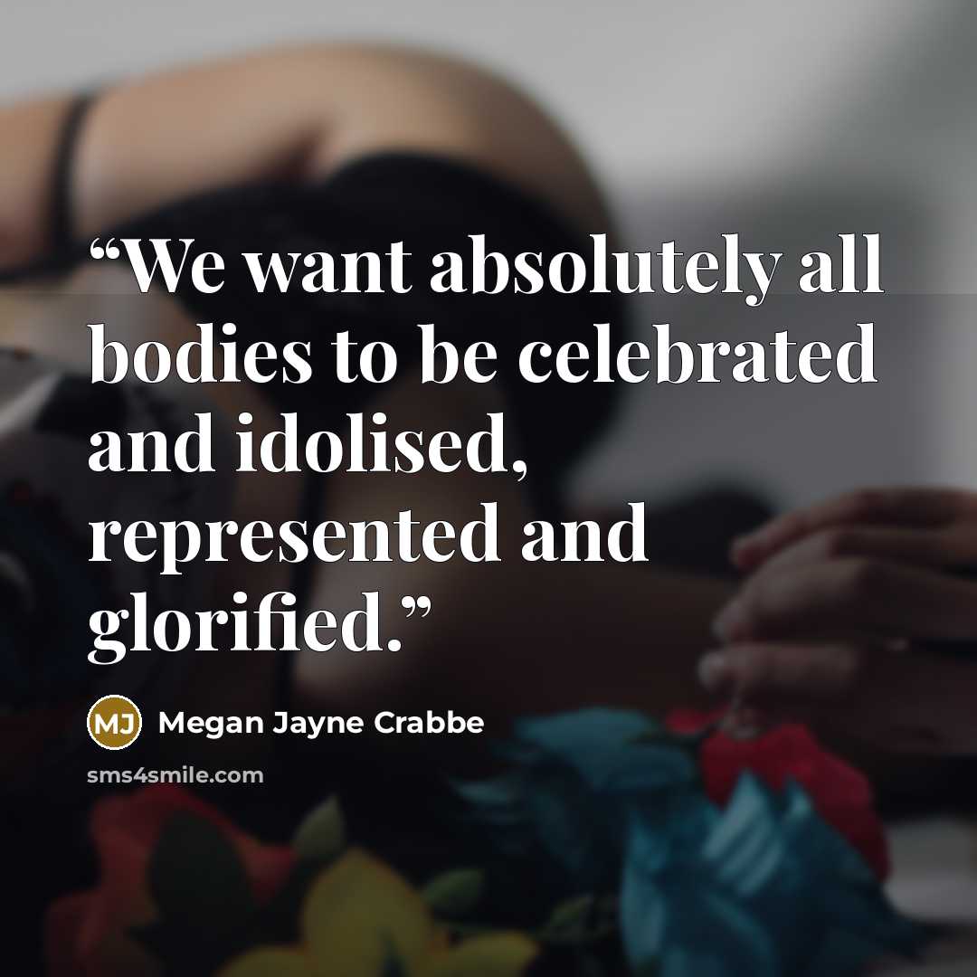 “We want absolutely all bodies to be celebrated and idolised, represented and glorified.” quote by Megan Jayne Crabbe