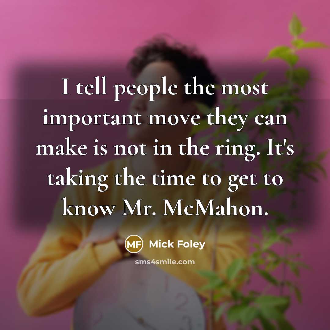 “I tell people the most important move they can make is not in the ring. It's taking the time to get to know Mr. McMahon.” quote by Mick Foley