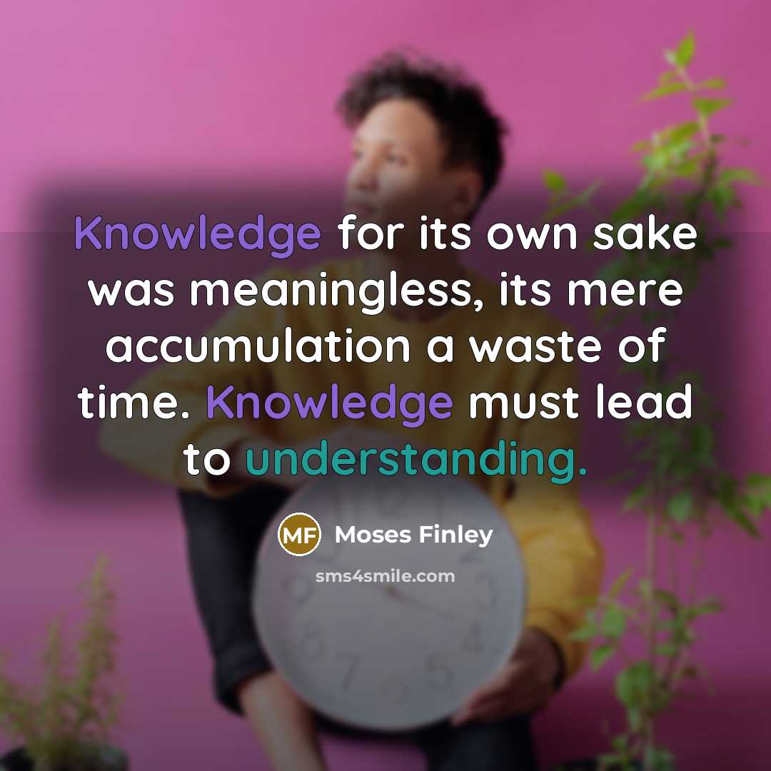 “Knowledge for its own sake was meaningless, its mere accumulation a waste of time. Knowledge must lead to understanding.” quote by Moses Finley