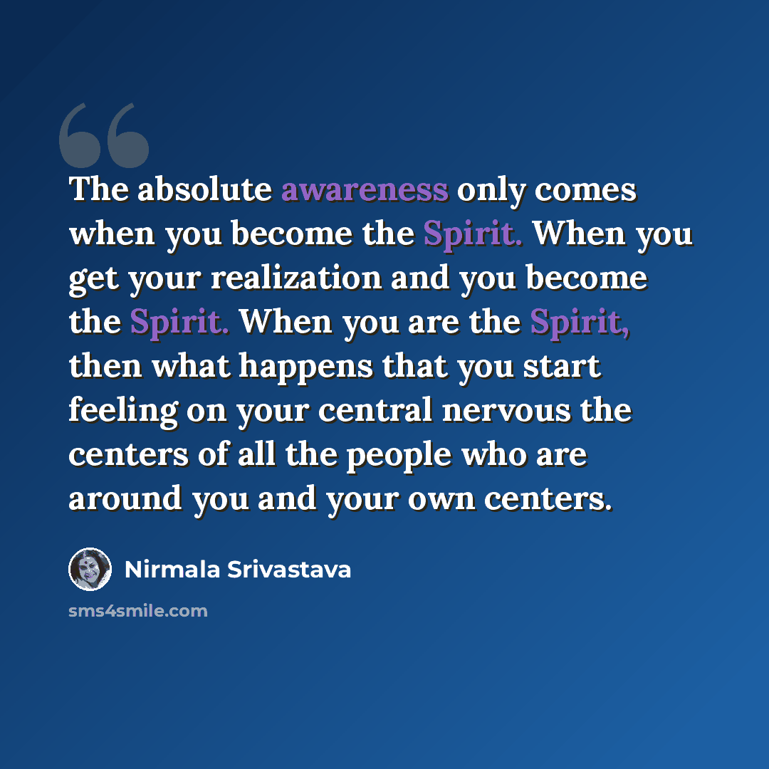 “The absolute awareness only comes when you become the Spirit. When you get your realization and you become the Spirit. When you are the Spirit, then what happens that you start feeling on your central nervous the centers of all the people who are around you and your own centers.” quote by Nirmala Srivastava