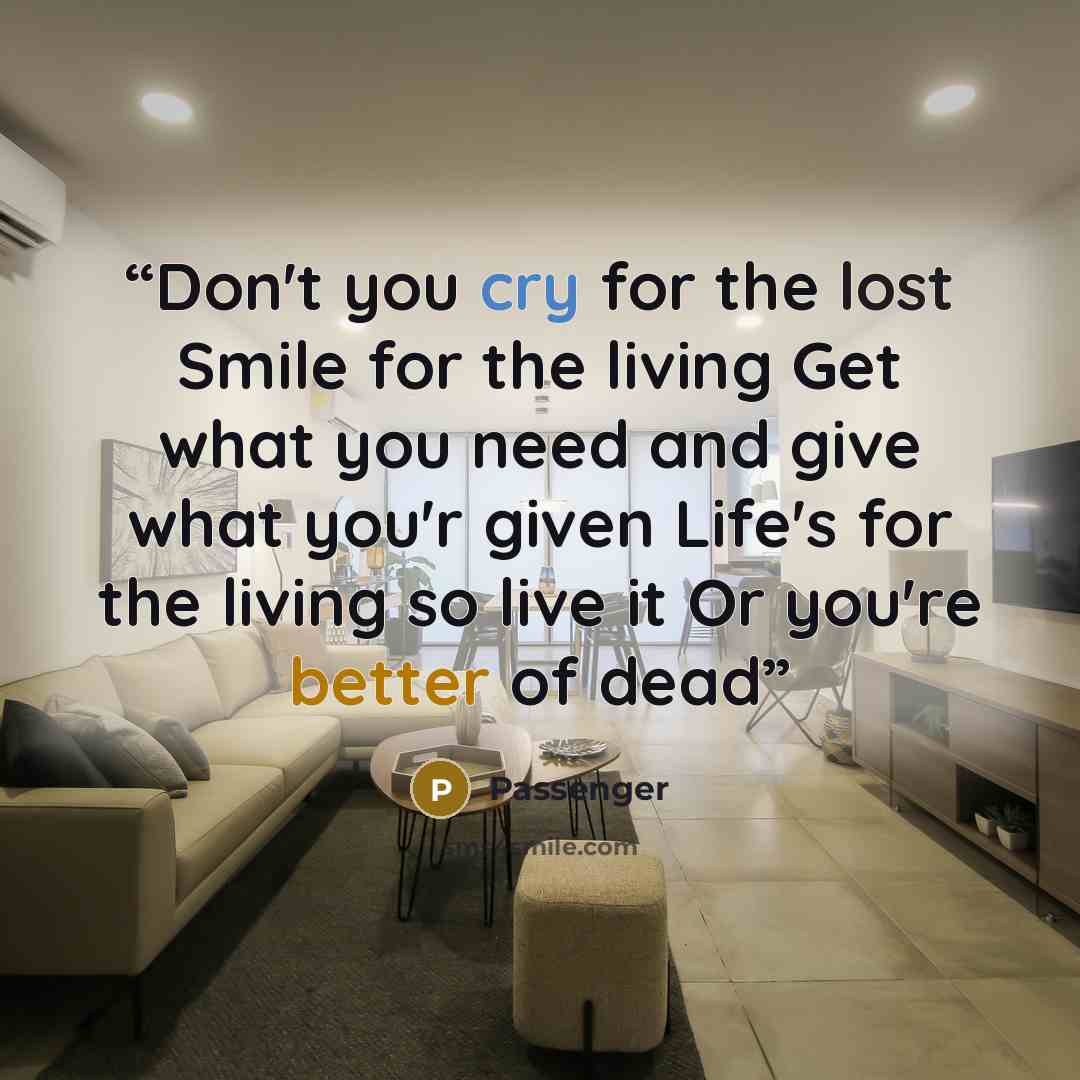 “Don't you cry for the lost Smile for the living Get what you need and give what you'r given Life's for the living so live it Or you're better of dead” quote by Passenger