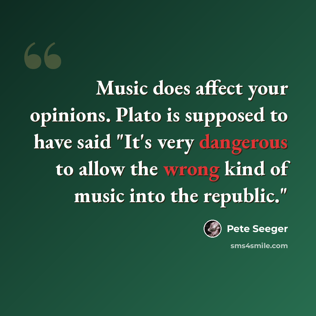 “Music does affect your opinions. Plato is supposed to have said "It's very dangerous to allow the wrong kind of music into the republic."” quote by Pete Seeger