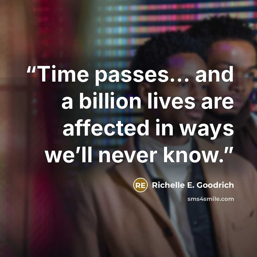 “Time passes... and a billion lives are affected in ways we’ll never know.” quote by Richelle E. Goodrich