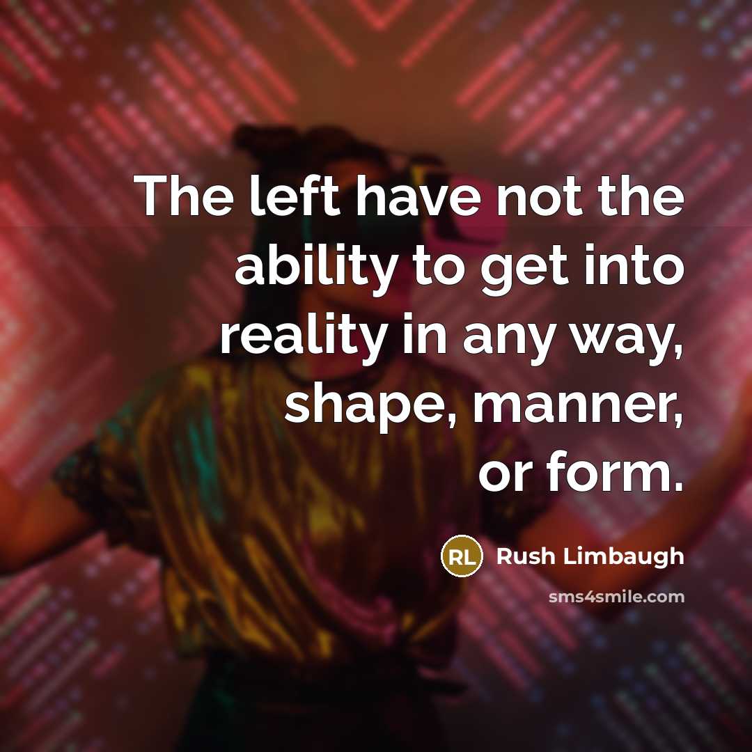 “The left have not the ability to get into reality in any way, shape, manner, or form.” quote by Rush Limbaugh