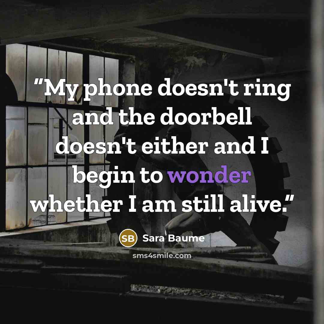 “My phone doesn't ring and the doorbell doesn't either and I begin to wonder whether I am still alive.” quote by Sara Baume