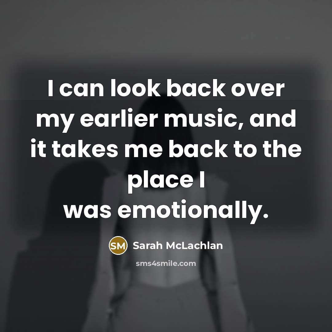 “I can look back over my earlier music, and it takes me back to the place I was emotionally.” quote by Sarah McLachlan