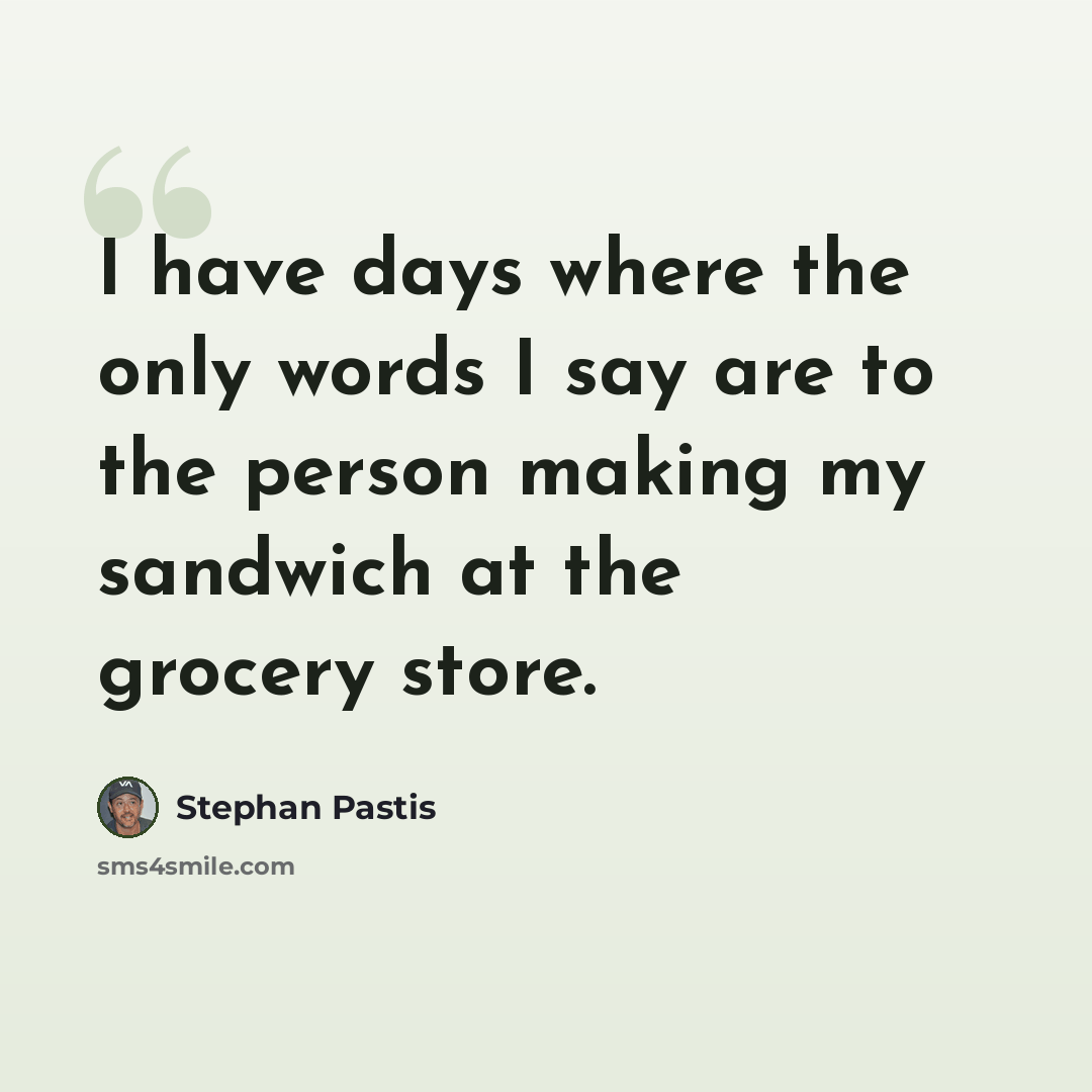 “I have days where the only words I say are to the person making my sandwich at the grocery store.” quote by Stephan Pastis