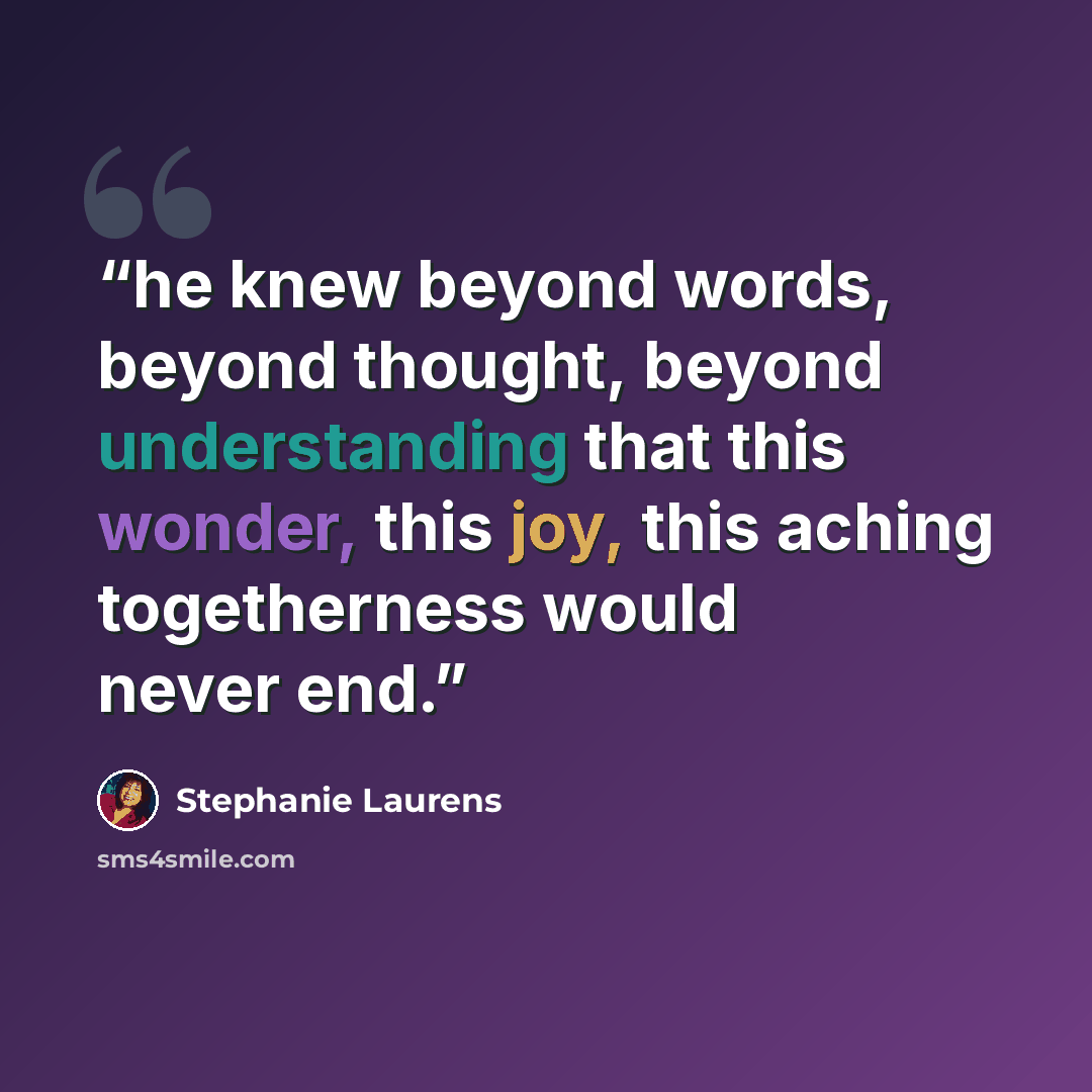 “he knew beyond words, beyond thought, beyond understanding that this wonder, this joy, this aching togetherness would never end.” quote by Stephanie Laurens