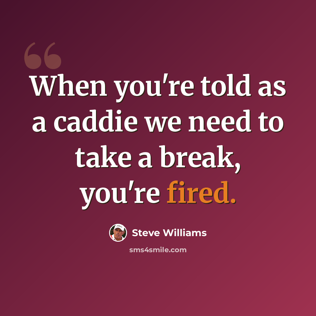 “When you're told as a caddie we need to take a break, you're fired.” quote by Steve Williams