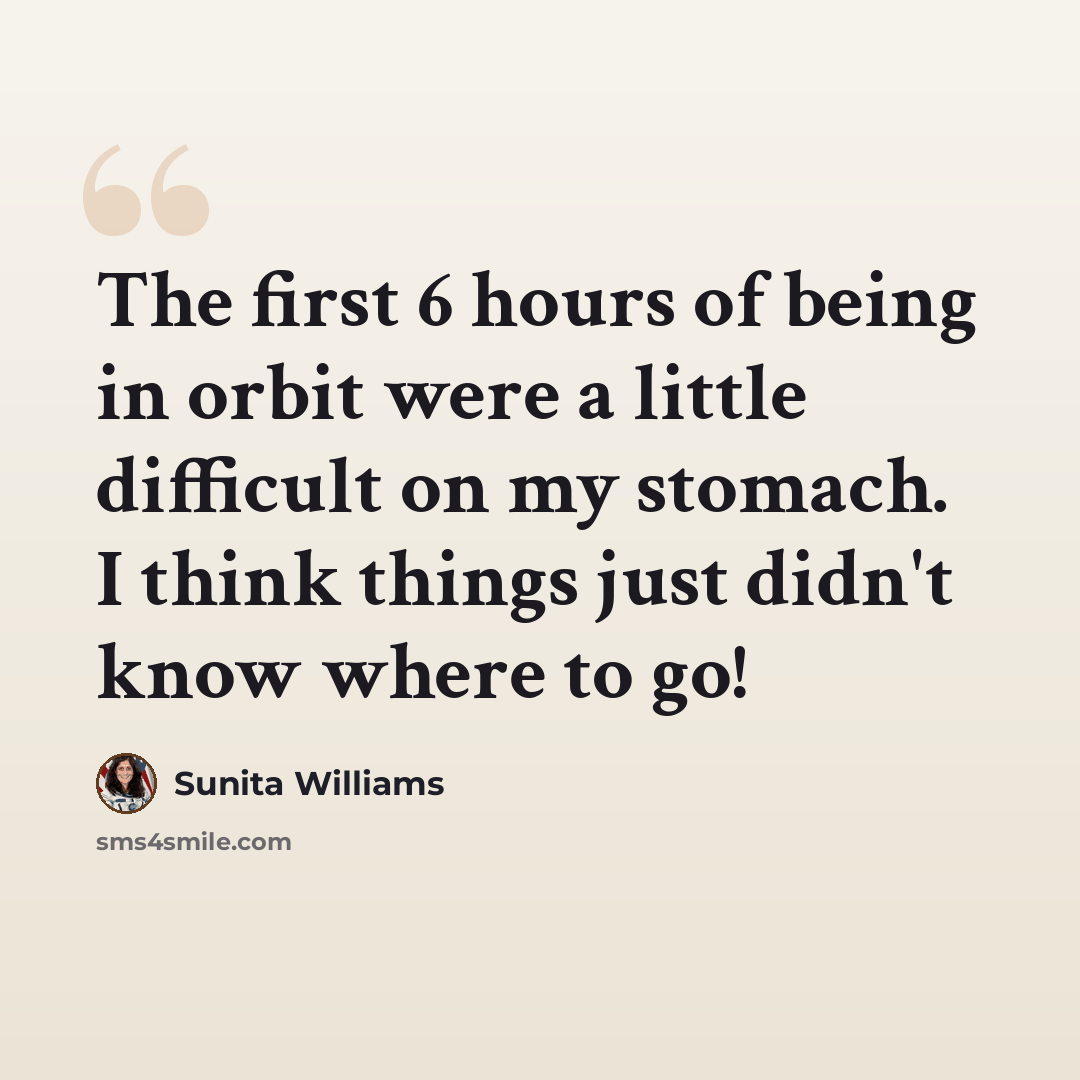 “The first 6 hours of being in orbit were a little difficult on my stomach. I think things just didn't know where to go!” quote by Sunita Williams