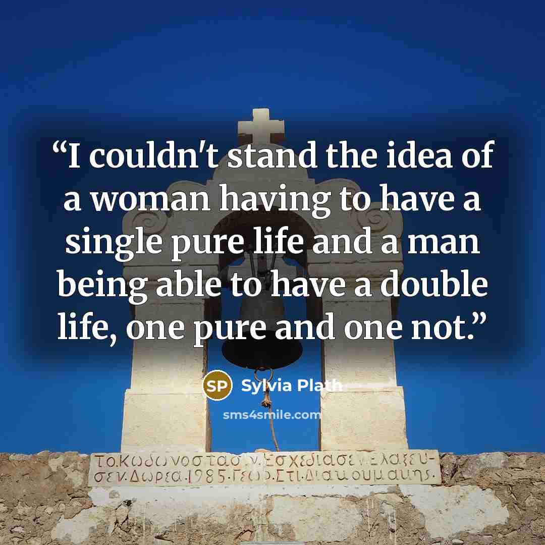 “I couldn't stand the idea of a woman having to have a single pure life and a man being able to have a double life, one pure and one not.” quote by Sylvia Plath