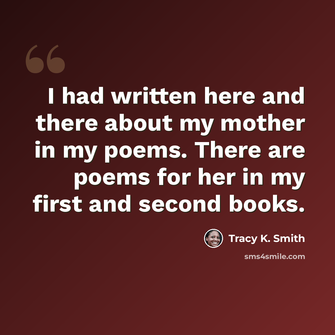 “I had written here and there about my mother in my poems. There are poems for her in my first and second books.” quote by Tracy K. Smith